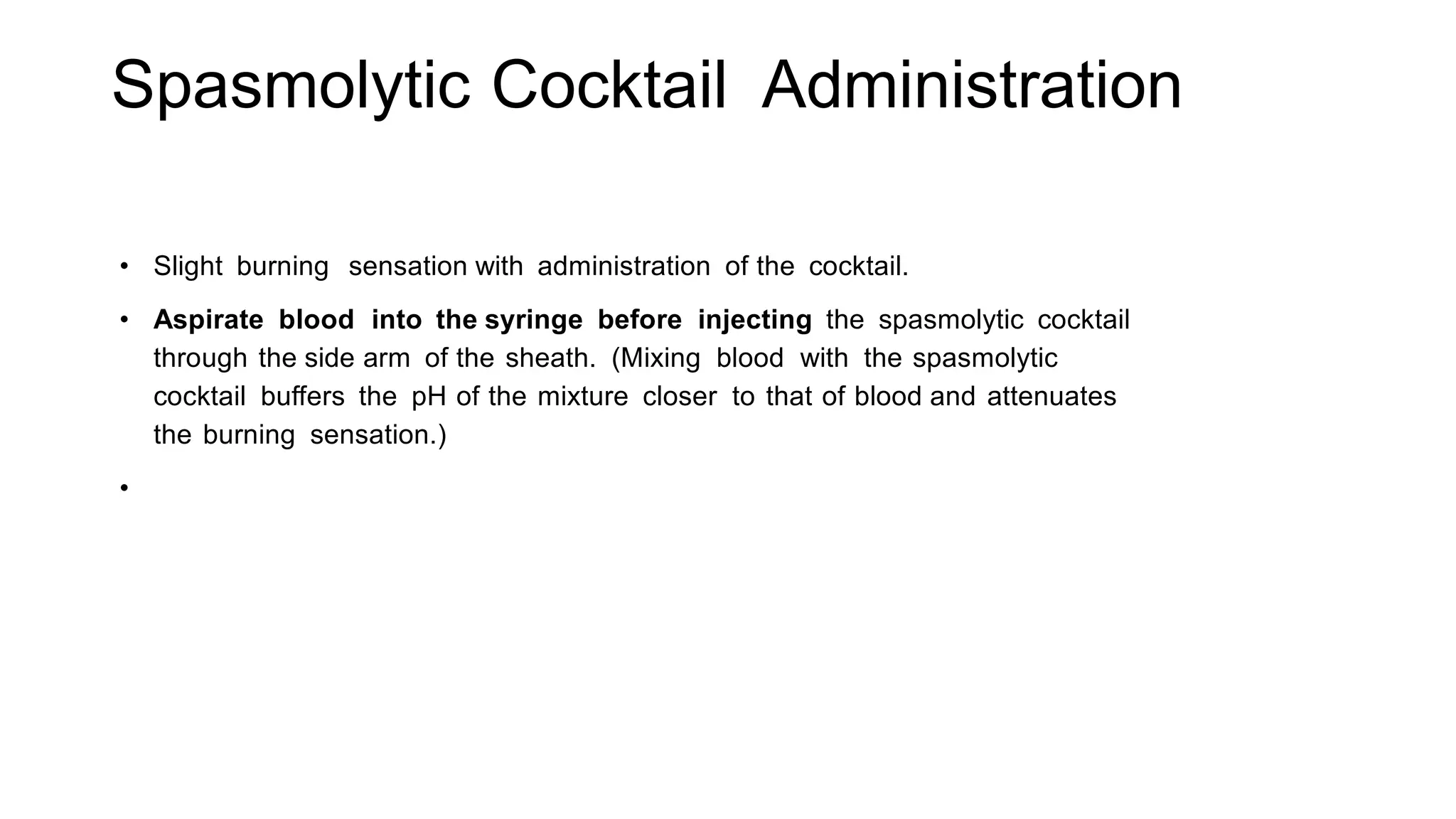 Spasmolytic Cocktail Administration
• Slight burning sensation with administration of the cocktail.
• Aspirate blood into the syringe before injecting the spasmolytic cocktail
through the side arm of the sheath. (Mixing blood with the spasmolytic
cocktail buffers the pH of the mixture closer to that of blood and attenuates
the burning sensation.)
•
 