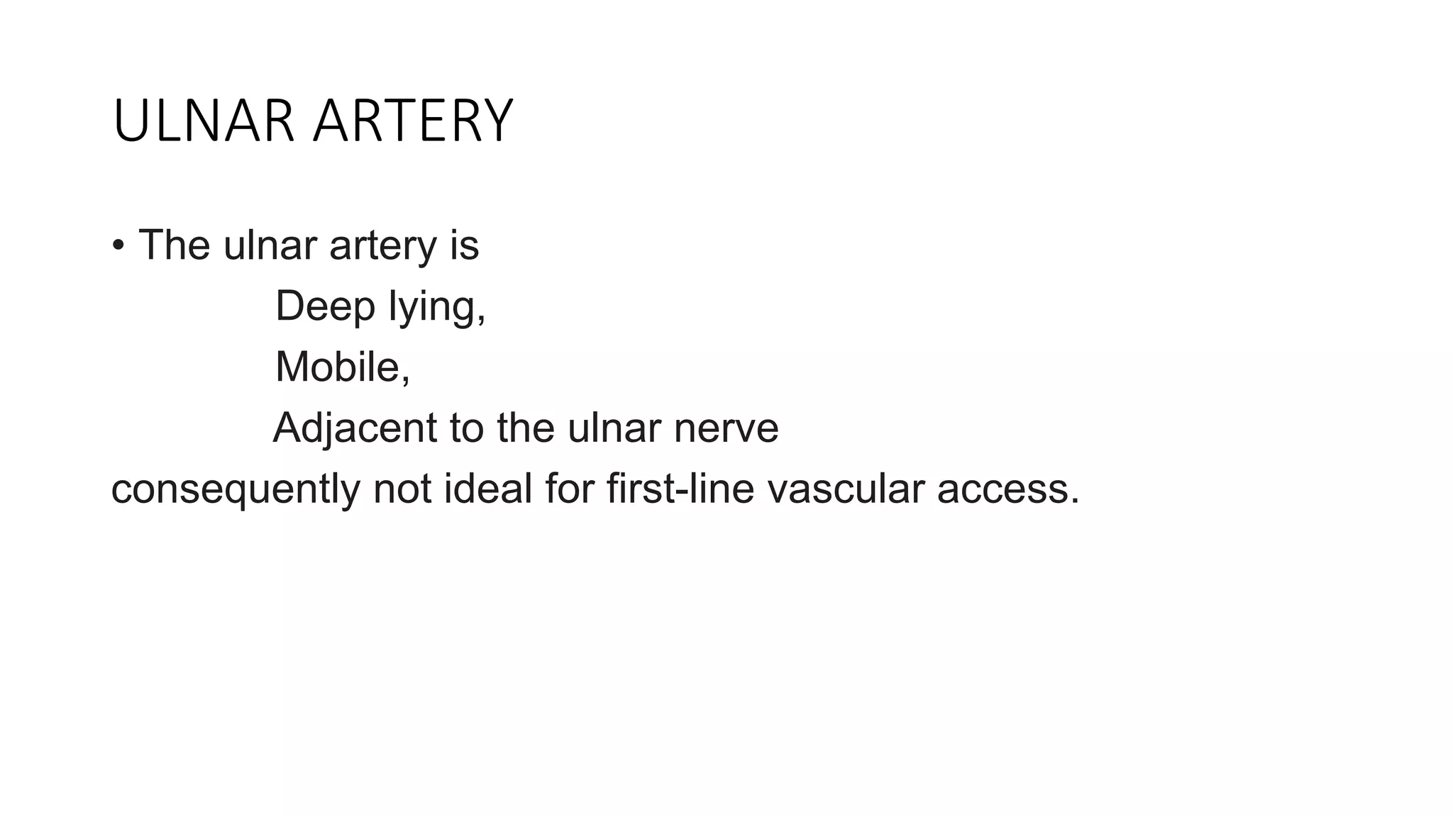 ULNAR ARTERY
• The ulnar artery is
Deep lying,
Mobile,
Adjacent to the ulnar nerve
consequently not ideal for first-line vascular access.
 