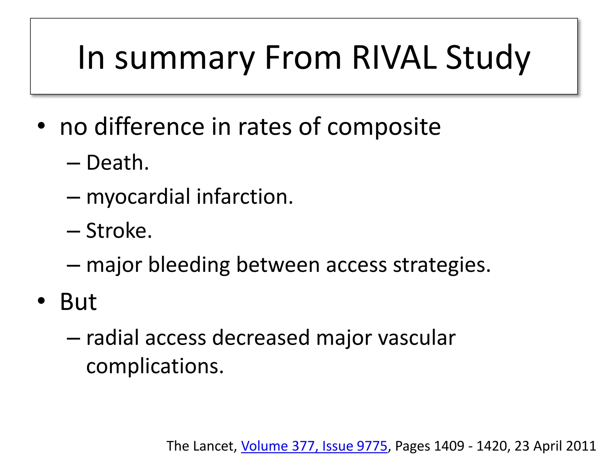 In summary From RIVAL Study
• no difference in rates of composite
– Death.
– myocardial infarction.
– Stroke.
– major bleeding between access strategies.
• But
– radial access decreased major vascular
complications.
The Lancet, Volume 377, Issue 9775, Pages 1409 - 1420, 23 April 2011
 