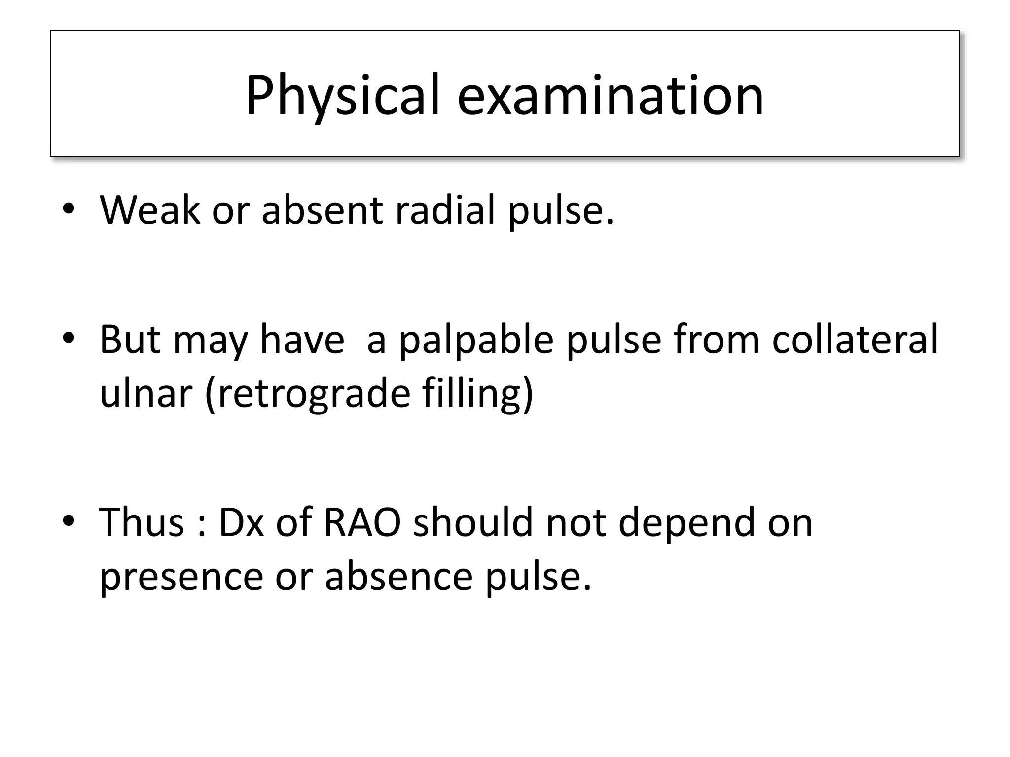 Physical examination
• Weak or absent radial pulse.
• But may have a palpable pulse from collateral
ulnar (retrograde filling)
• Thus : Dx of RAO should not depend on
presence or absence pulse.
 