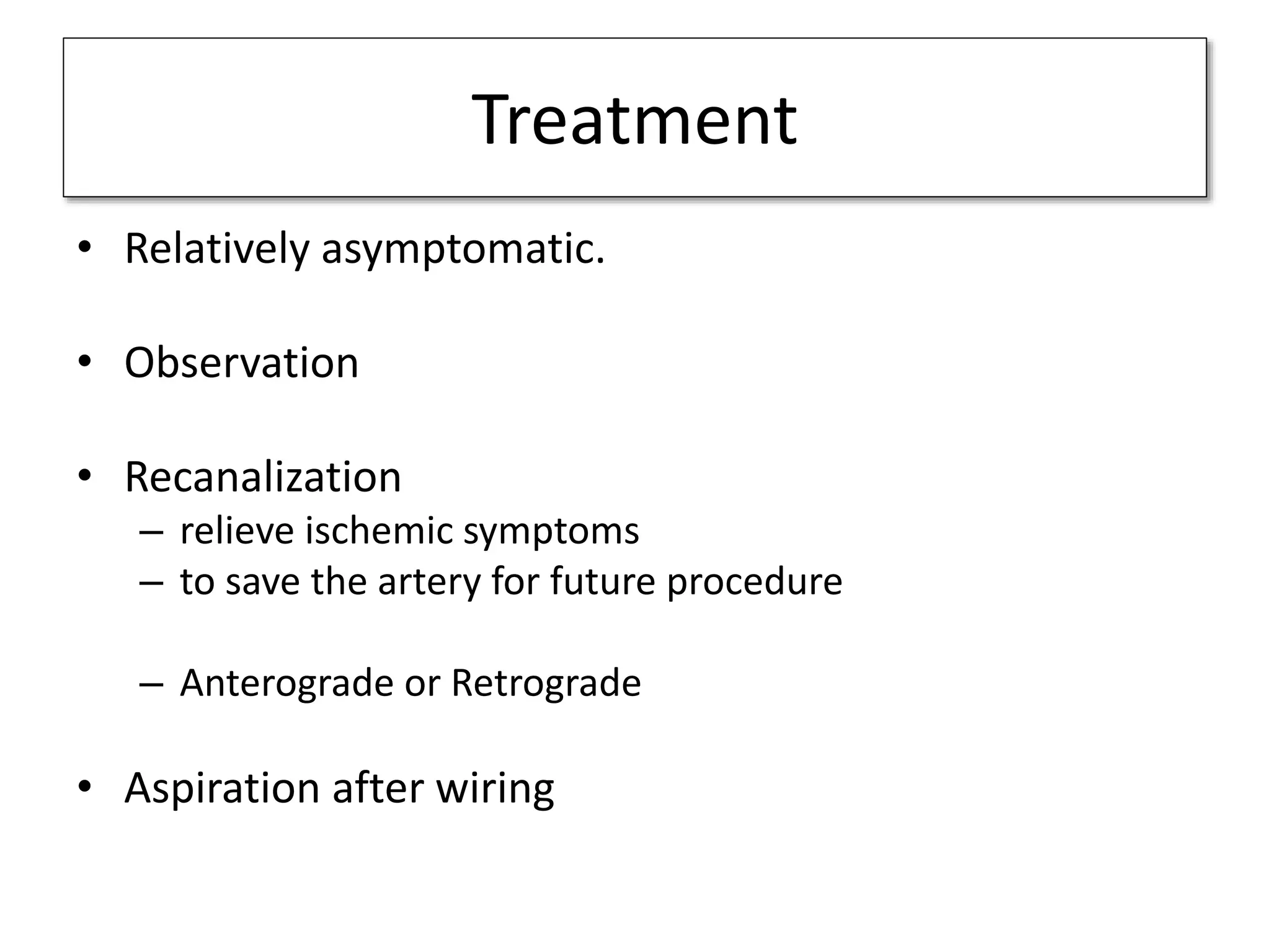 Treatment
• Relatively asymptomatic.
• Observation
• Recanalization
– relieve ischemic symptoms
– to save the artery for future procedure
– Anterograde or Retrograde
• Aspiration after wiring
 