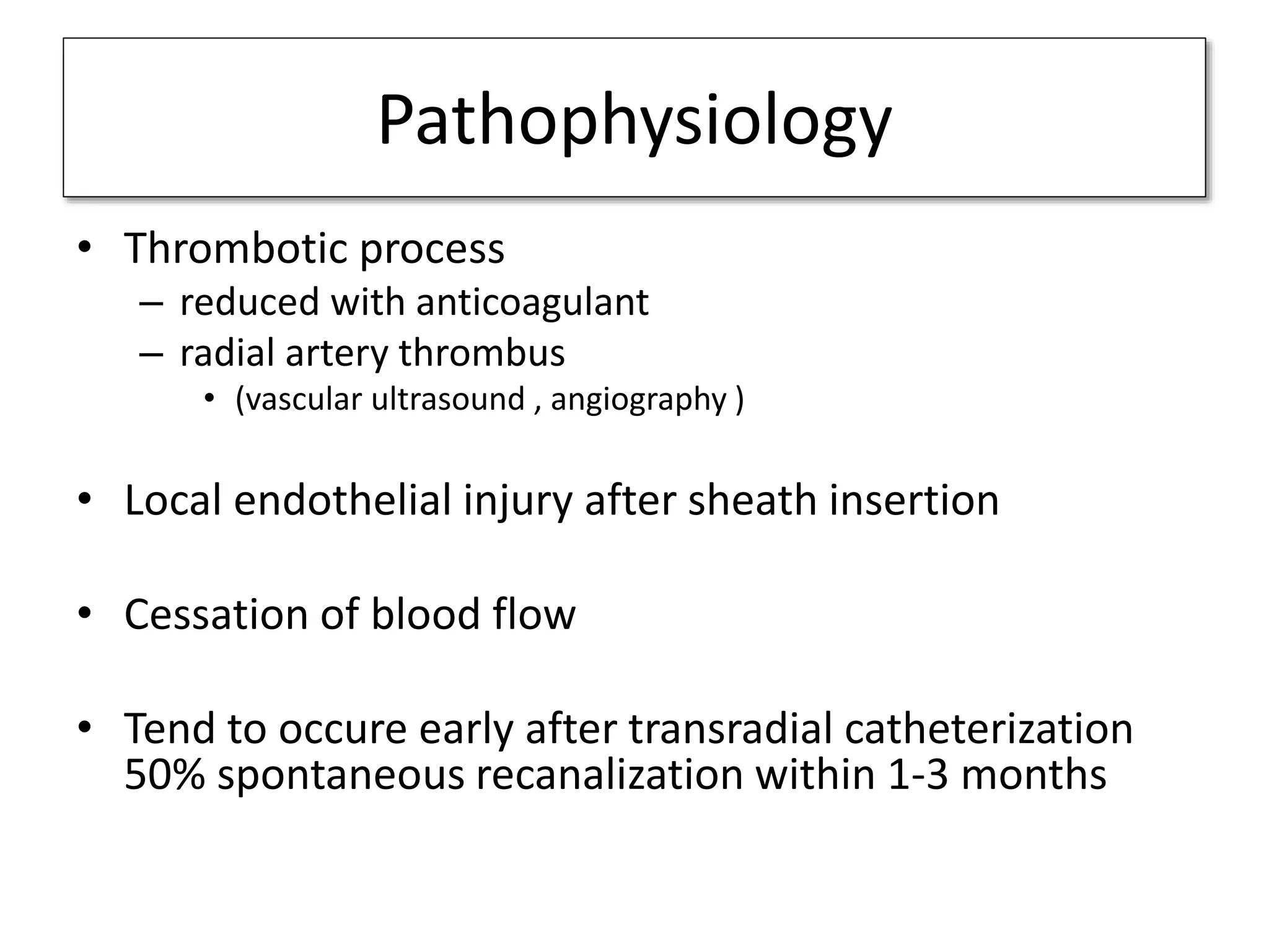 Pathophysiology
• Thrombotic process
– reduced with anticoagulant
– radial artery thrombus
• (vascular ultrasound , angiography )
• Local endothelial injury after sheath insertion
• Cessation of blood flow
• Tend to occure early after transradial catheterization
50% spontaneous recanalization within 1-3 months
 