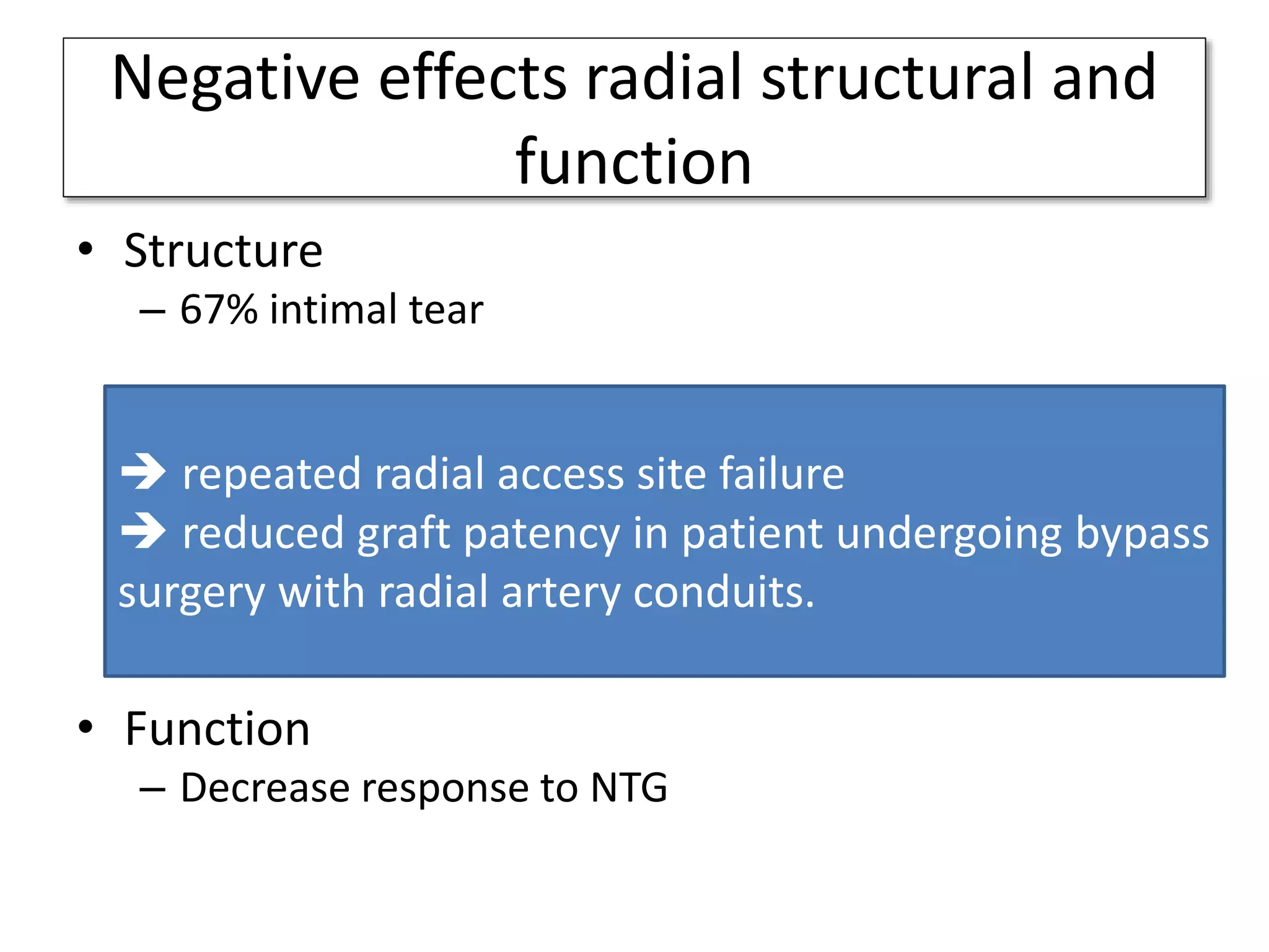 Negative effects radial structural and
function
• Structure
– 67% intimal tear
– 36% medial dissections immediately
– Small lumen area in repeated more than the 1st time
• Intimal hyperplasia
• Intima-media thickness
• Function
– Decrease response to NTG
 repeated radial access site failure
 reduced graft patency in patient undergoing bypass
surgery with radial artery conduits.
 
