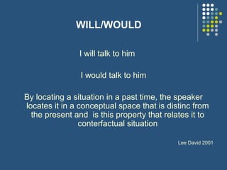 WILL/WOULD
I will talk to him
I would talk to him
By locating a situation in a past time, the speaker
locates it in a conceptual space that is distinc from
the present and is this property that relates it to
conterfactual situation
Lee David 2001
 