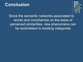 Conclusion
Since the semantic networks associated to
words and morphemes on the basis of
perceived similarities, new phenomena can
be assimilated to existing categories
 