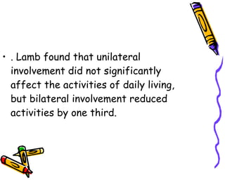 . Lamb found that unilateral involvement did not significantly affect the activities of daily living, but bilateral involvement reduced activities by one third.  