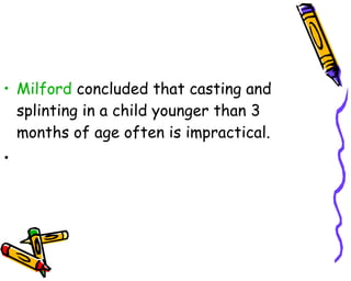 Milford  concluded that casting and splinting in a child younger than 3 months of age often is impractical. 