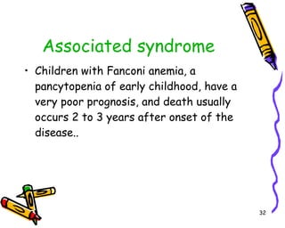 Associated syndrome Children with Fanconi anemia, a pancytopenia of early childhood, have a very poor prognosis, and death usually occurs 2 to 3 years after onset of the disease..  