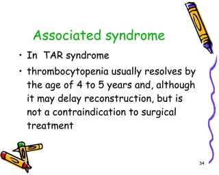 Associated syndrome In  TAR syndrome  thrombocytopenia usually resolves by the age of 4 to 5 years and, although it may delay reconstruction, but is not a contraindication to surgical treatment 