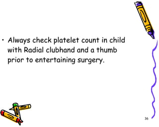 Always check platelet count in child with Radial clubhand and a thumb prior to entertaining surgery. 