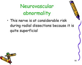 Neurovascular abnormality This nerve is at considerable risk during radial dissections because it is quite superficial  