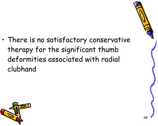 There is no satisfactory conservative therapy for the significant thumb deformities associated with radial clubhand  