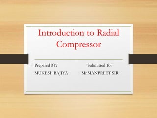 Introduction to Radial
Compressor
Prepared BY: Submitted To:
MUKESH BAJIYA Mr.MANPREET SIR
 