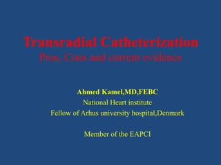 Transradial Catheterization
Pros, Cons and current evidence
Ahmed Kamel,MD,FEBC
National Heart institute
Fellow of Arhus university hospital,Denmark
Member of the EAPCI
 