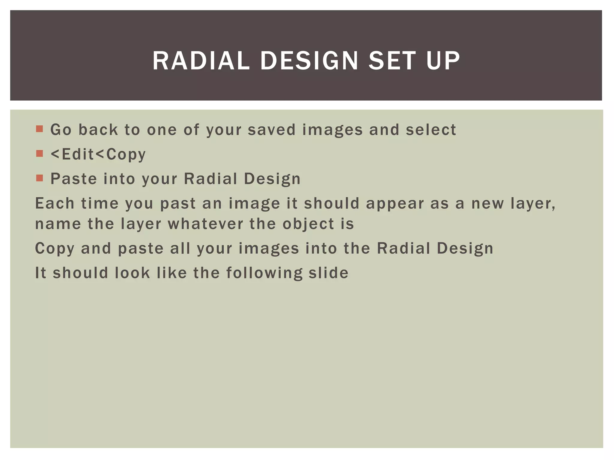  Go back to one of your saved images and select
 <Edit<Copy
 Paste into your Radial Design
Each time you past an image it should appear as a new layer,
name the layer whatever the object is
Copy and paste all your images into the Radial Design
It should look like the following slide
RADIAL DESIGN SET UP
 