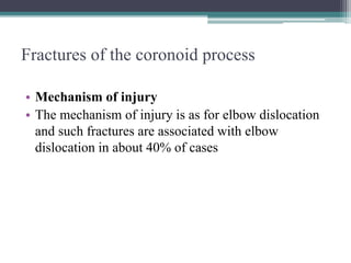 Fractures of the coronoid process
• Mechanism of injury
• The mechanism of injury is as for elbow dislocation
and such fractures are associated with elbow
dislocation in about 40% of cases
 