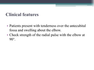 Clinical features
• Patients present with tenderness over the antecubital
fossa and swelling about the elbow.
• Check strength of the radial pulse with the elbow at
90°.
 