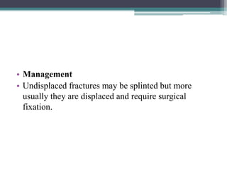 • Management
• Undisplaced fractures may be splinted but more
usually they are displaced and require surgical
fixation.
 