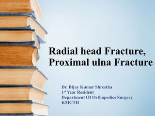 Radial head Fracture,
Proximal ulna Fracture
Dr. Bijay Kumar Shrestha
1st Year Resident
Department Of Orthopedics Surgery
KMCTH
 
