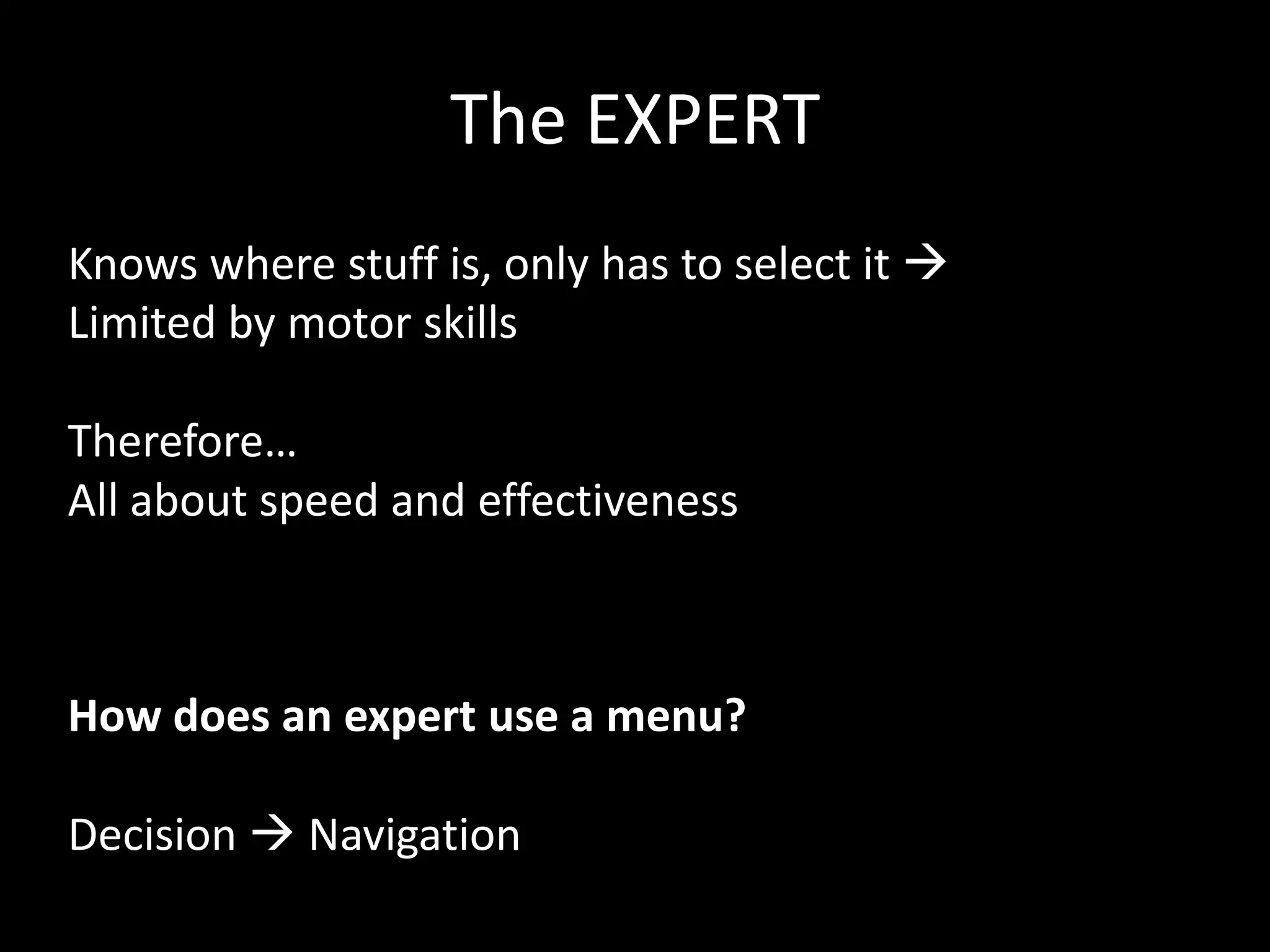 The EXPERT
Knows where stuff is, only has to select it 
Limited by motor skills

Therefore…
All about speed and effectiveness



How does an expert use a menu?

Decision  Navigation
 