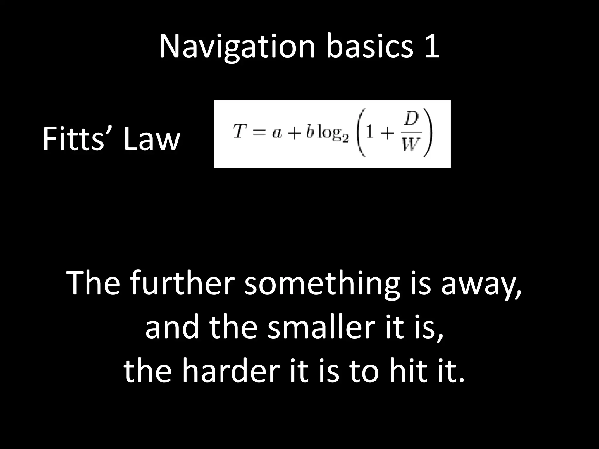 Navigation basics 1

Fitts’ Law


 The further something is away,
      and the smaller it is,
    the harder it is to hit it.
 