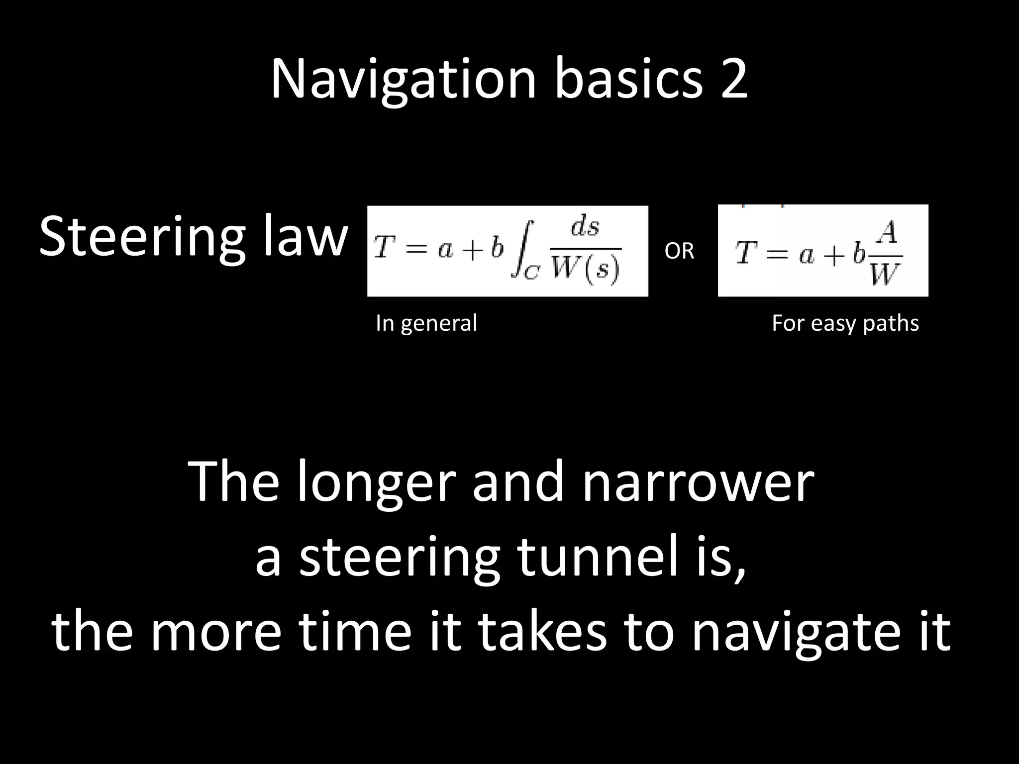 Navigation basics 2

Steering law                OR

               In general        For easy paths




     The longer and narrower
       a steering tunnel is,
the more time it takes to navigate it
 