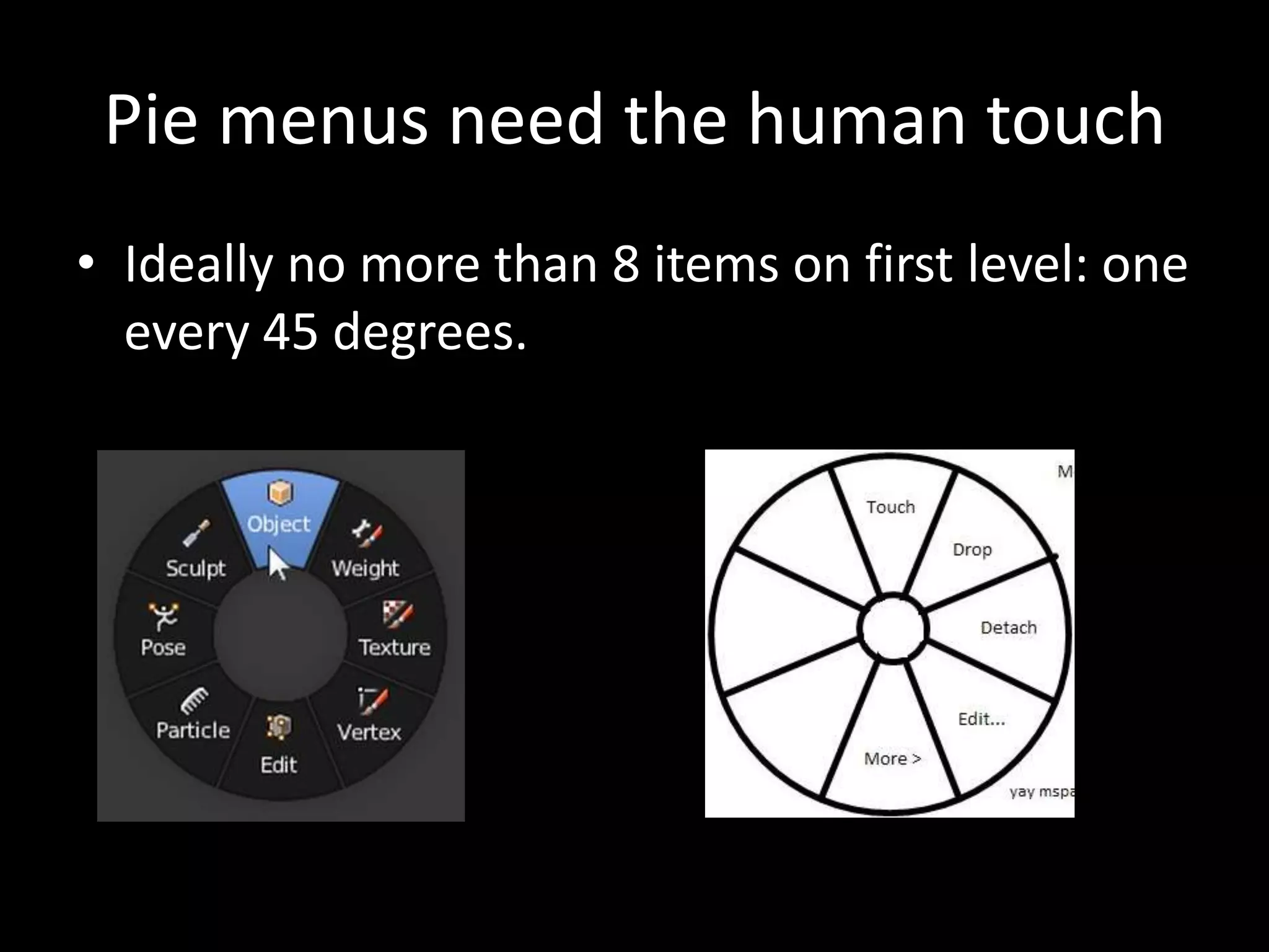 Pie menus need the human touch
• Ideally no more than 8 items on first level: one
  every 45 degrees.
 