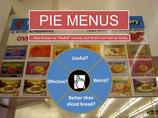 PIE MENUS
… Also known as “Radial” menus, but that’s not half as funny.




                         Useful?



          Effective?                   Weird?


                       Better than
                      sliced bread?
 