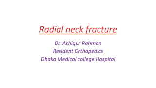 Radial neck fracture
Dr. Ashiqur Rahman
Resident Orthopedics
Dhaka Medical college Hospital
 