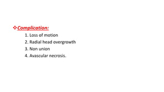 Complication:
1. Loss of motion
2. Radial head overgrowth
3. Non union
4. Avascular necrosis.
 