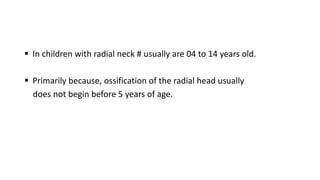  In children with radial neck # usually are 04 to 14 years old.
 Primarily because, ossification of the radial head usually
does not begin before 5 years of age.
 