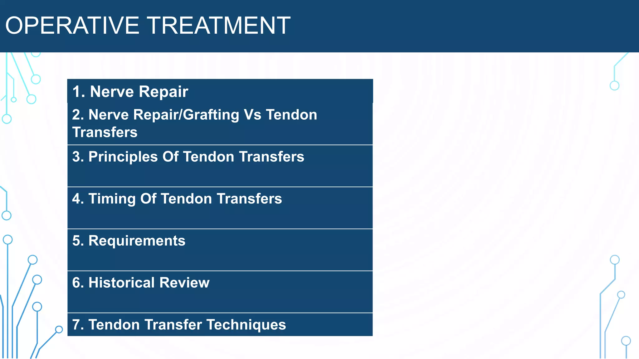OPERATIVE TREATMENT
1. Nerve Repair
2. Nerve Repair/Grafting Vs Tendon
Transfers
3. Principles Of Tendon Transfers
4. Timing Of Tendon Transfers
5. Requirements
6. Historical Review
7. Tendon Transfer Techniques
 
