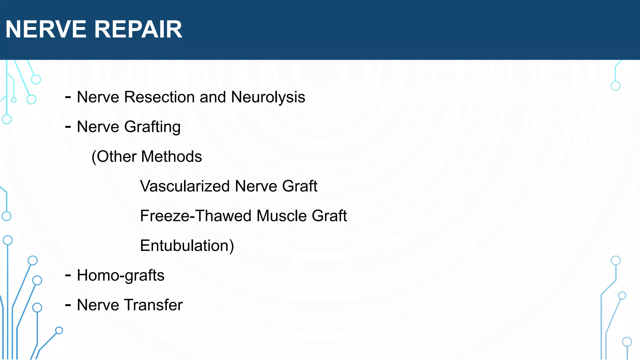 NERVE REPAIR
- Nerve Resection and Neurolysis
- Nerve Grafting
(Other Methods
Vascularized Nerve Graft
Freeze-Thawed Muscle Graft
Entubulation)
- Homo-grafts
- Nerve Transfer
 