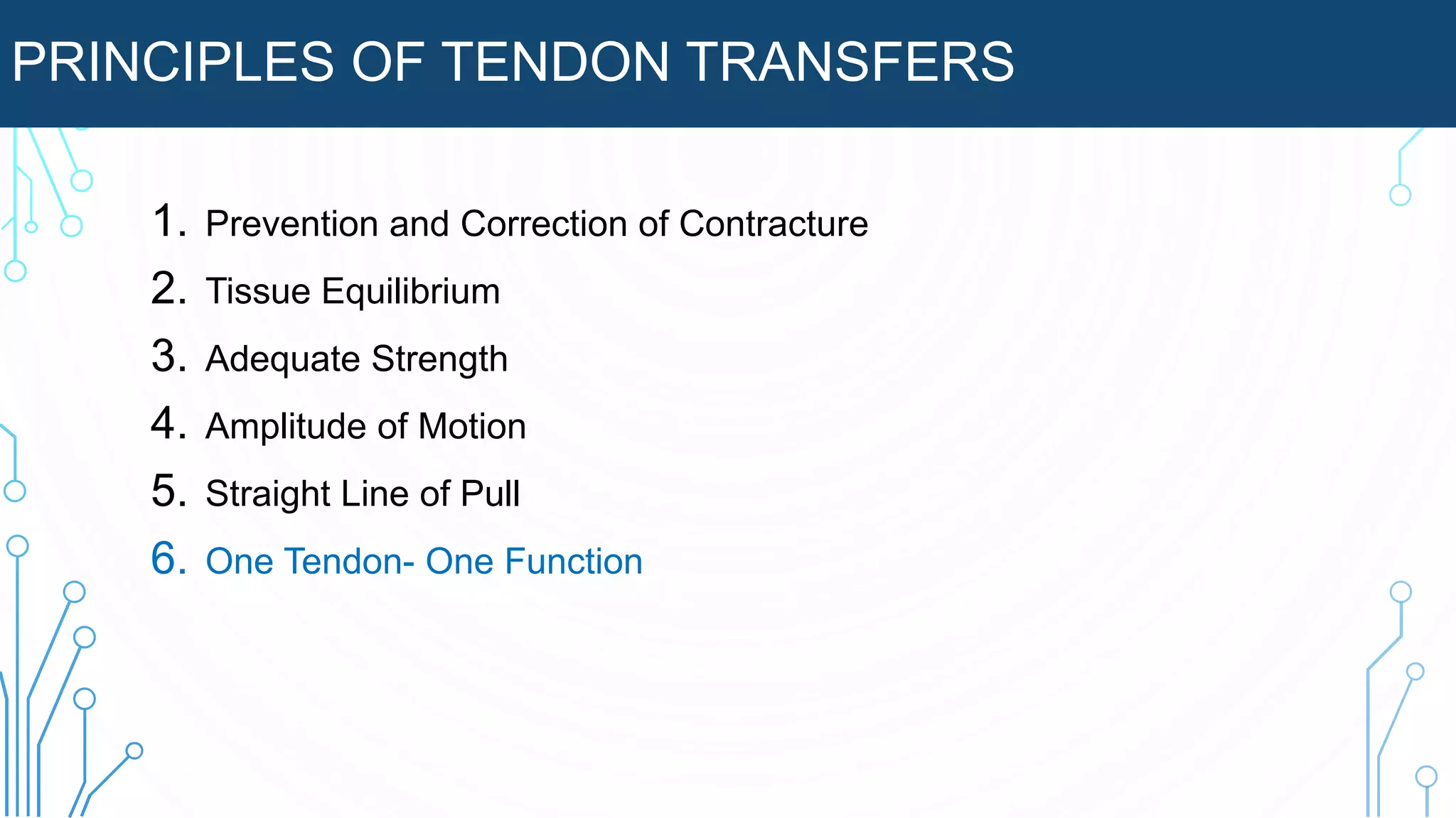 PRINCIPLES OF TENDON TRANSFERS
1. Prevention and Correction of Contracture
2. Tissue Equilibrium
3. Adequate Strength
4. Amplitude of Motion
5. Straight Line of Pull
6. One Tendon- One Function
 