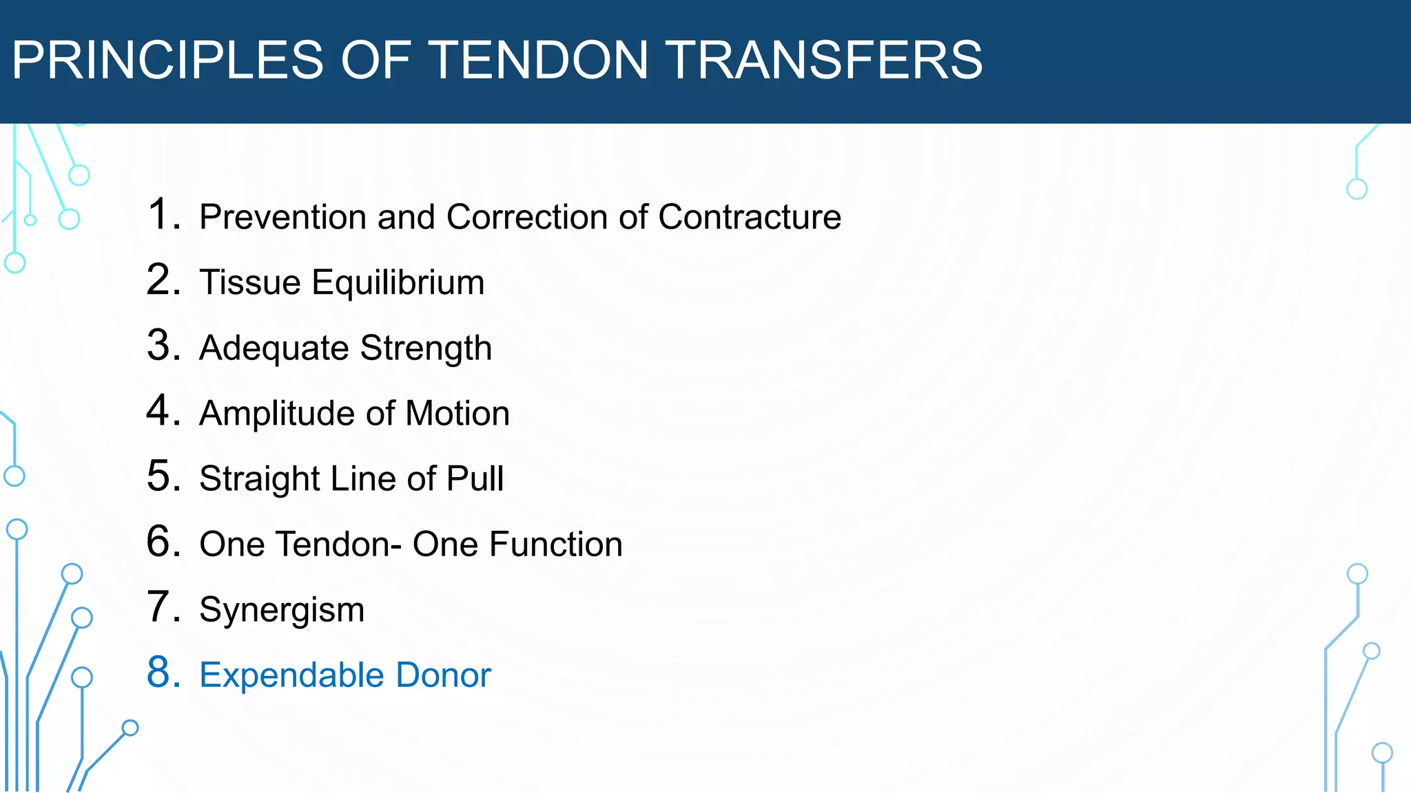 PRINCIPLES OF TENDON TRANSFERS
1. Prevention and Correction of Contracture
2. Tissue Equilibrium
3. Adequate Strength
4. Amplitude of Motion
5. Straight Line of Pull
6. One Tendon- One Function
7. Synergism
8. Expendable Donor
 