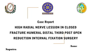 Anne
Saputra
Case Report
HIGH RADIAL NERVE LESSION IN CLOSED
FRACTURE HUMERAL DISTAL THIRD POST OPEN
REDUCTION INTERNAL FIXATION SURGERY
 