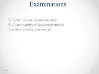 Examinations
(a) Is there any an obvious wrist drop
(b) Is there wasting of the forearm muscles
(c) Is there wasting of the triceps
 