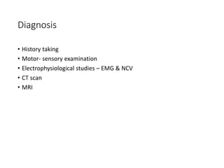 Diagnosis
• History taking
• Motor- sensory examination
• Electrophysiological studies – EMG & NCV
• CT scan
• MRI
 