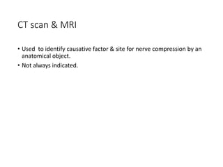 CT scan & MRI
• Used to identify causative factor & site for nerve compression by an
anatomical object.
• Not always indicated.
 