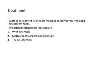 Treatment
• Most of entrapment injuries are managed conservatively with good
to excellent result.
• Important function to be regained are
1. Wrist extension
2. Metacarpophalangeal joint extension
3. Thumb Extension
 