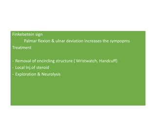 Finkelsetein sign
Palmar flexion & ulnar deviation increases the sympopms
Treatment
- Removal of encircling structure ( Wristwatch, Handcuff)
- Local Inj.of steroid
- Exploration & Neurolysis
 