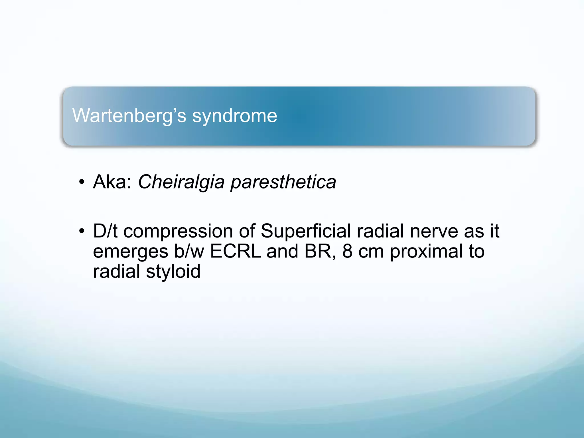 Wartenberg’s syndrome
• Aka: Cheiralgia paresthetica
• D/t compression of Superficial radial nerve as it
emerges b/w ECRL and BR, 8 cm proximal to
radial styloid
 