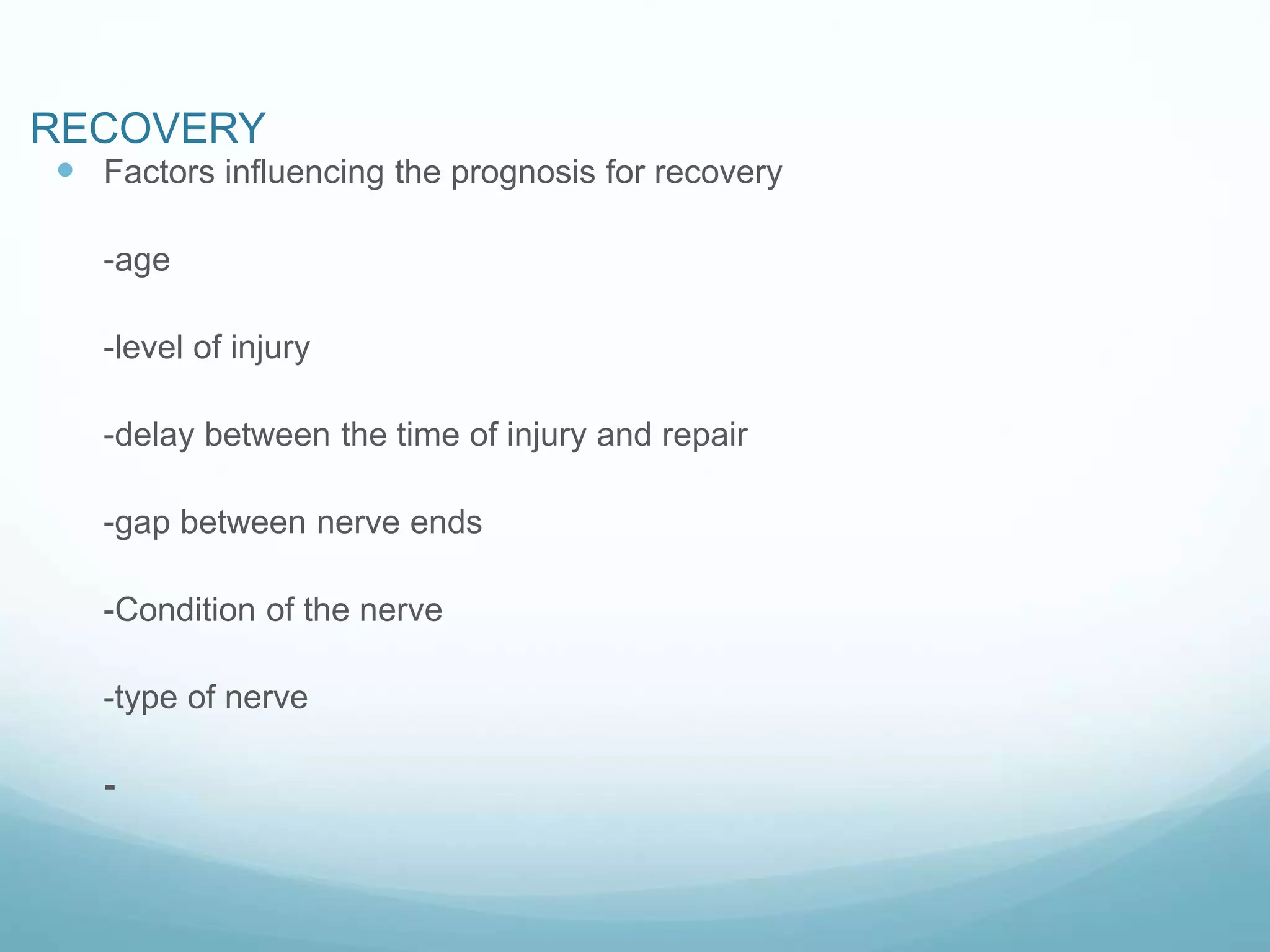 RECOVERY
 Factors influencing the prognosis for recovery
-age
-level of injury
-delay between the time of injury and repair
-gap between nerve ends
-Condition of the nerve
-type of nerve
-
 