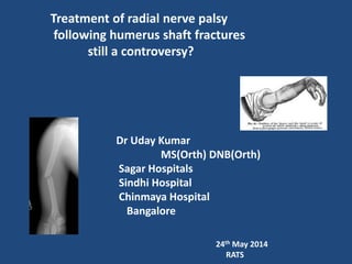 Treatment of radial nerve palsy
following humerus shaft fractures
still a controversy?
Dr Uday Kumar
MS(Orth) DNB(Orth)
Sagar Hospitals
Sindhi Hospital
Chinmaya Hospital
Bangalore
24th May 2014
RATS
 