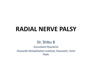 RADIAL NERVE PALSY
Dr. Shibu B
Consultant Physiatrist
Poovanthi Rehabilitation Institute, Poovanthi, Tamil
Nadu
 