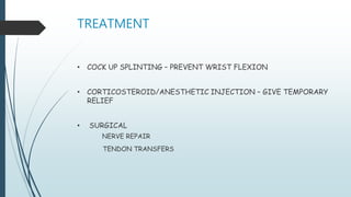 TREATMENT
• COCK UP SPLINTING – PREVENT WRIST FLEXION
• CORTICOSTEROID/ANESTHETIC INJECTION – GIVE TEMPORARY
RELIEF
• SURGICAL
NERVE REPAIR
TENDON TRANSFERS
 