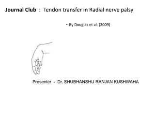 Journal Club : Tendon transfer in Radial nerve palsy
- By Douglas et al. (2009)
Presenter - Dr. SHUBHANSHU RANJAN KUSHWAHA
 