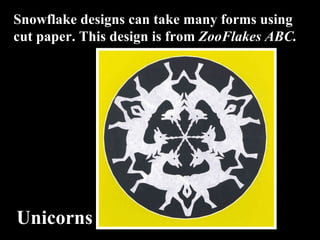 Snowflake designs can take many forms using cut paper. This design is from  ZooFlakes ABC. Unicorns 