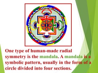 One type of human-made radial
symmetry is the mandala. A mandala is a
symbolic pattern, usually in the form of a
circle divided into four sections.
 