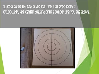 3. Use a Ruler to draw a vertical line that goes from 12
o'clock...thru the center dot...and onto 6 o'clock like you see above.
 